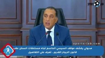 مدبولي يكشف موقف السيسي الحاسم تجاه مستحقات السكن عقب قانون الإيجار القديم.. تعرف على التفاصيل